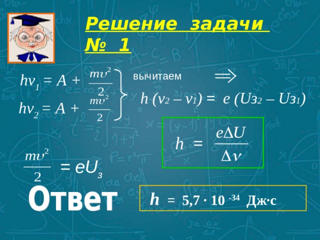 Решение задачи № 1 вычитаем hν 1 = А  + h ( v 2 – v 1 ) =   е (Uз 2 – U з 1 )  hν 2  = А  +   h = =  еU з  h  =  5,7  ·  10  -34   Дж·с 