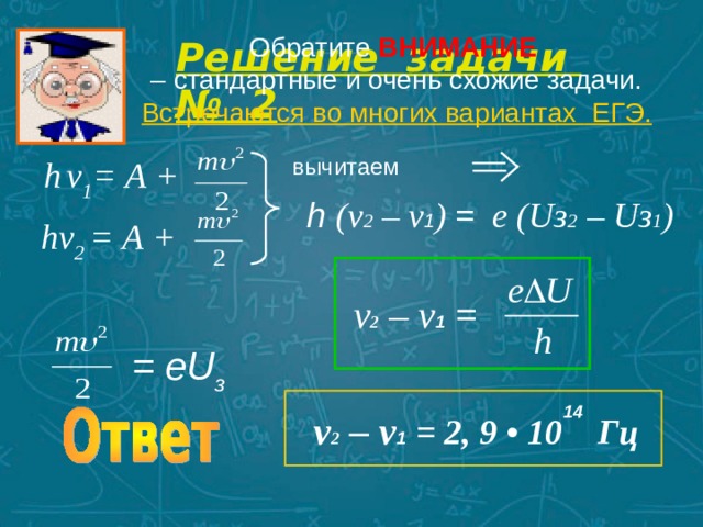 Обратите ВНИМАНИЕ  – стандартные и очень схожие задачи. Встречаются во многих вариантах  ЕГЭ. Решение задачи № 2 вычитаем h  v 1 = А  + h ( v 2 – v 1 ) =   е (Uз 2 – U з 1 )  hν 2  = А  +   v 2 – v 1  = =  еU з  14 v 2 – v 1  = 2, 9 • 10 Гц 