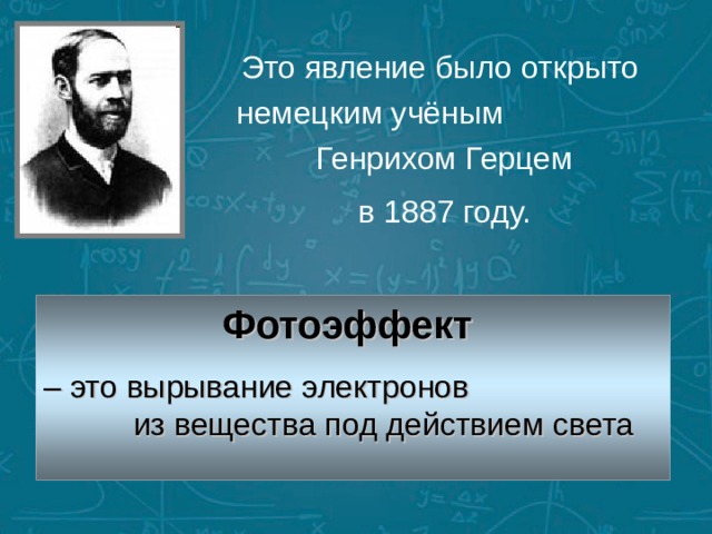 Это явление было открыто немецким учёным Генрихом Герцем  в 1887 году. Фотоэффект – это вырывание электронов из вещества под действием света 