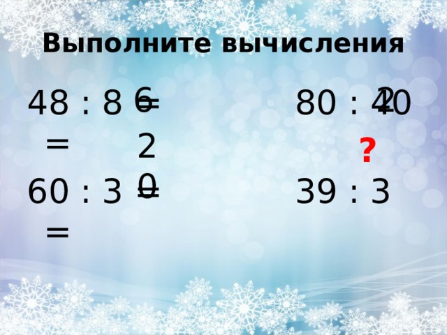 Выполните вычисления 6 2 48 : 8 =    80 : 40 = 60 : 3 =    39 : 3 = 20 ? 