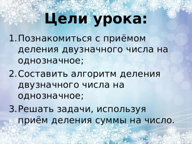 Цели урока: Познакомиться с приёмом деления двузначного числа на однозначное; Составить алгоритм деления двузначного числа на однозначное; Решать задачи, используя приём деления суммы на число. 