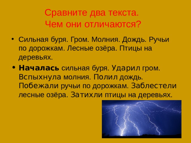 Сравните два текста.  Чем они отличаются? Сильная буря. Гром. Молния. Дождь. Ручьи по дорожкам. Лесные озёра. Птицы на деревьях. Началась сильная буря. Ударил гром. Вспыхнула молния. Полил дождь. Побежали ручьи по дорожкам. Заблестели лесные озёра. Затихли птицы на деревьях. 