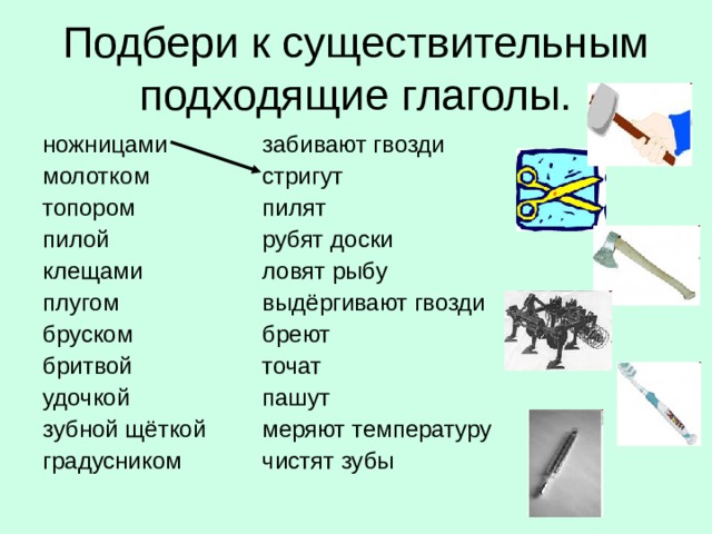Подбери к существительным подходящие глаголы. ножницами молотком топором пилой клещами плугом бруском бритвой удочкой зубной щёткой градусником забивают гвозди стригут пилят рубят доски ловят рыбу выдёргивают гвозди бреют точат пашут меряют температуру чистят зубы 