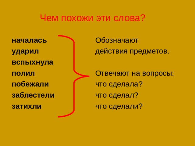 Чем похожи эти слова? началась ударил вспыхнула полил побежали заблестели затихли Обозначают действия предметов. Отвечают на вопросы: что сделала? что сделал? что сделали? 