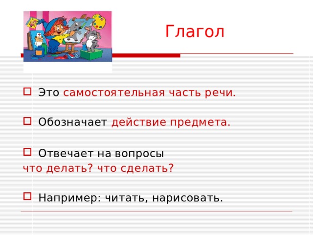 Глагол  Это самостоятельная часть речи. Обозначает действие предмета.  Отвечает на вопросы что делать? что сделать? Например: читать, нарисовать. 