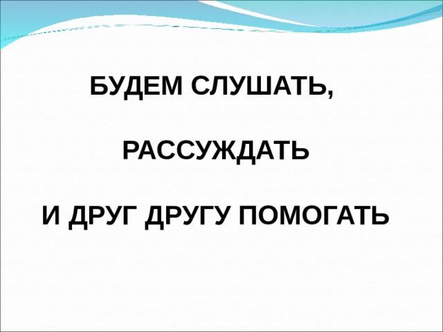 БУДЕМ СЛУШАТЬ,  РАССУЖДАТЬ  И ДРУГ ДРУГУ ПОМОГАТЬ