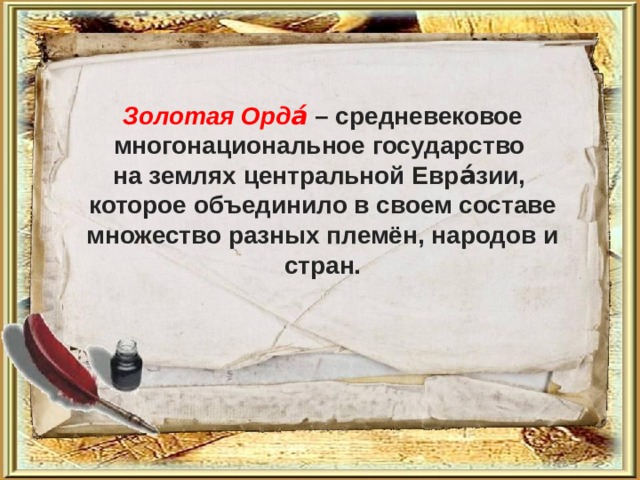 Золотая Орда́ – средневековое многонациональное государство на землях центральной Евра́зии, которое объединило в своем составе множество разных племён, народов и стран. 