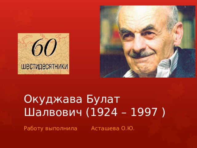 Окуджава Булат Шалвович (1924 – 1997 ) Работу выполнила Асташева О.Ю. 