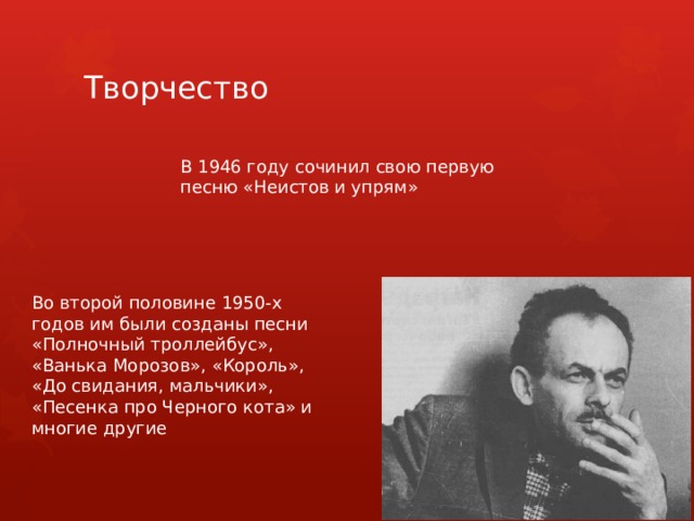 Творчество В 1946 году сочинил свою первую песню «Неистов и упрям» Во второй половине 1950-х годов им были созданы песни «Полночный троллейбус», «Ванька Морозов», «Король», «До свидания, мальчики», «Песенка про Черного кота» и многие другие 
