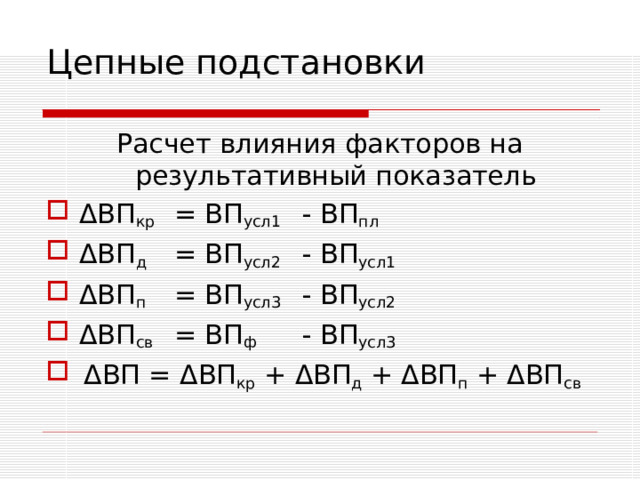 Цепные подстановки Расчет влияния факторов на результативный показатель Δ ВП кр  = ВП усл1  - ВП пл Δ ВП д  =  ВП усл2  - ВП усл1 Δ ВП п  =  ВП усл3  - ВП усл2 Δ ВП св  =  ВП ф  - ВП усл3  Δ ВП = Δ ВП кр + Δ ВП д + Δ ВП п +  Δ ВП св 