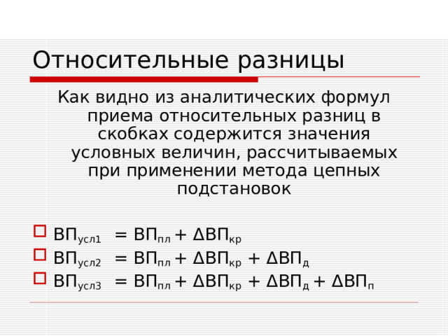 Относительные разницы Как видно из аналитических формул приема относительных разниц в скобках содержится значения условных величин, рассчитываемых при применении метода цепных подстановок ВП усл1   = ВП пл + Δ ВП кр ВП усл2   =  ВП пл + Δ ВП кр  + Δ ВП д ВП усл3  = ВП пл + Δ ВП кр  + Δ ВП д + Δ ВП п 