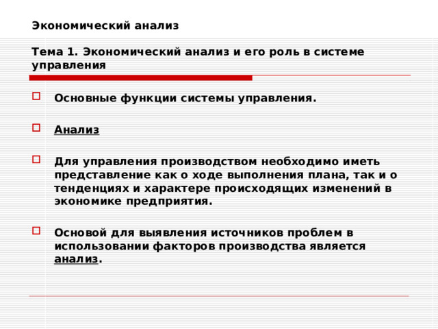 Экономический анализ   Тема 1. Экономический анализ и его роль в системе управления Основные функции системы управления.  Анализ  Для управления производством необходимо иметь представление как о ходе выполнения плана, так и о тенденциях и характере происходящих изменений в экономике предприятия.  Основой для выявления источников проблем в использовании факторов производства является анализ . 