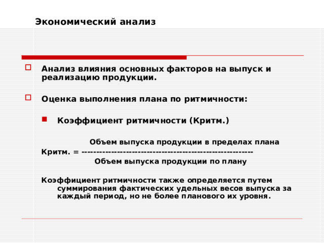 Экономический анализ    Анализ влияния основных факторов на выпуск и реализацию продукции.  Оценка выполнения плана по ритмичности:  Коэффициент ритмичности (Критм.)  Коэффициент ритмичности (Критм.)     Объем выпуска продукции в пределах плана Критм. = ----------------------------------------------------------     Объем выпуска продукции по плану  Коэффициент ритмичности также определяется путем суммирования фактических удельных весов выпуска за каждый период, но не более планового их уровня.    Объем выпуска продукции в пределах плана Критм. = ----------------------------------------------------------     Объем выпуска продукции по плану  Коэффициент ритмичности также определяется путем суммирования фактических удельных весов выпуска за каждый период, но не более планового их уровня. 