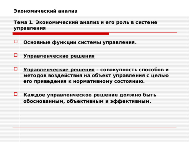 Экономический анализ   Тема 1. Экономический анализ и его роль в системе управления Основные функции системы управления.  Управленческие решения  Управленческие решения – совокупность способов и методов воздействия на объект управления с целью его приведения к нормативному состоянию.  Каждое управленческое решение должно быть обоснованным, объективным и эффективным . 