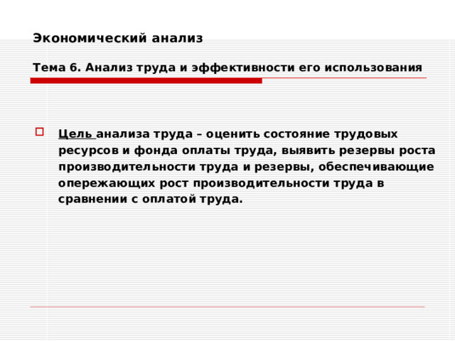 Экономический анализ   Тема 6. Анализ труда и эффективности его использования   Цель анализа труда – оценить состояние трудовых ресурсов и фонда оплаты труда, выявить резервы роста производительности труда и резервы, обеспечивающие опережающих рост производительности труда в сравнении с оплатой труда.  