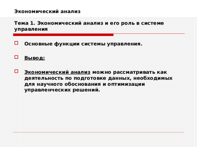 Экономический анализ   Тема 1. Экономический анализ и его роль в системе управления Основные функции системы управления.  Вывод:  Экономический анализ можно рассматривать как деятельность по подготовке данных, необходимых для научного обоснования и оптимизации управленческих решений. 
