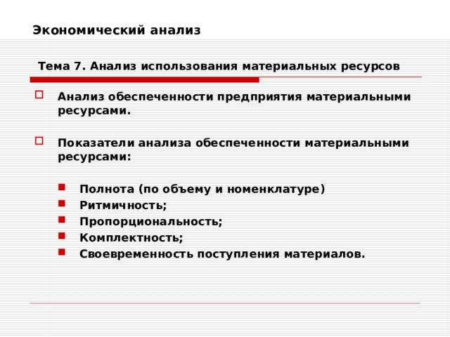 Экономический анализ    Тема 7 . Анализ использования  материальных ресурсов Анализ обеспеченности предприятия материальными ресурсами.  Показатели анализа обеспеченности материальными ресурсами:  Полнота (по объему и номенклатуре) Ритмичность; Пропорциональность; Комплектность; Своевременность поступления материалов.  Полнота (по объему и номенклатуре) Ритмичность; Пропорциональность; Комплектность; Своевременность поступления материалов.   