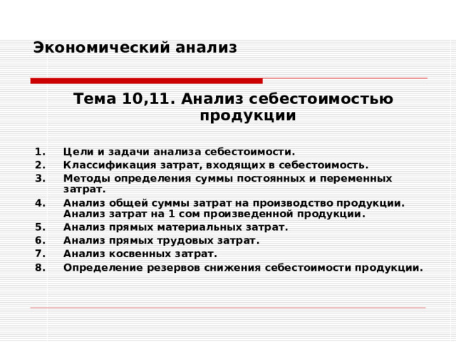 Экономический анализ   Тема 10,11. Анализ себестоимостью продукции  Цели и задачи анализа себестоимости. Классификация затрат, входящих в себестоимость. Методы определения суммы постоянных и переменных затрат. Анализ общей суммы затрат на производство продукции. Анализ затрат на 1 сом произведенной продукции. Анализ прямых материальных затрат. Анализ прямых трудовых затрат. Анализ косвенных затрат. Определение резервов снижения себестоимости продукции. 