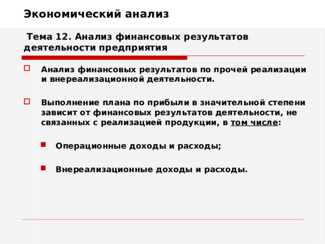 Экономический анализ   Тема 12. Анализ финансовых результатов деятельности предприятия Анализ финансовых результатов по прочей реализации и внереализационной деятельности.  Выполнение плана по прибыли в значительной степени зависит от финансовых результатов деятельности, не связанных с реализацией продукции, в том числе :  Операционные доходы и расходы; Операционные доходы и расходы;   Внереализационные доходы и расходы. Внереализационные доходы и расходы. 