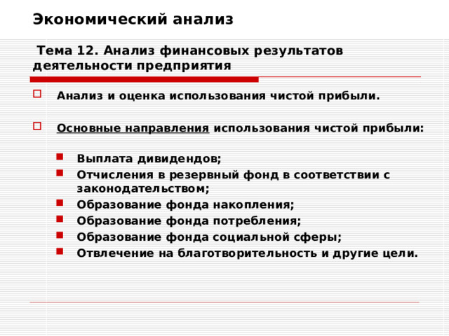 Экономический анализ   Тема 12. Анализ финансовых результатов деятельности предприятия Анализ и оценка использования чистой прибыли.  Основные направления использования чистой прибыли:   Выплата дивидендов; Отчисления в резервный фонд в соответствии с законодательством; Образование фонда накопления; Образование фонда потребления; Образование фонда социальной сферы; Отвлечение на благотворительность и другие цели. Выплата дивидендов; Отчисления в резервный фонд в соответствии с законодательством; Образование фонда накопления; Образование фонда потребления; Образование фонда социальной сферы; Отвлечение на благотворительность и другие цели.  