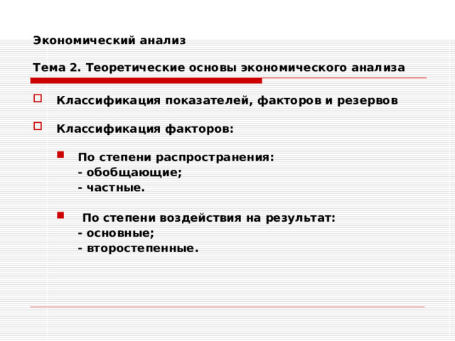 Экономический анализ   Тема 2. Теоретические основы экономического анализа Классификация показателей, факторов и резервов  Классификация факторов:  По степени распространения: По степени распространения:  - обобщающие;  - частные.   - обобщающие;  - частные.   По степени воздействия на результат:  По степени воздействия на результат:  - основные;  - второстепенные.  - основные;  - второстепенные. 