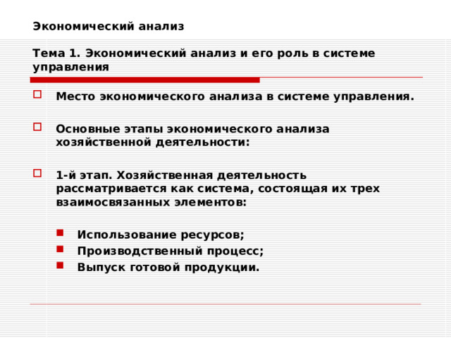 Экономический анализ   Тема 1. Экономический анализ и его роль в системе управления Место экономического анализа в системе управления.  Основные этапы экономического анализа хозяйственной деятельности:  1-й этап. Хозяйственная деятельность рассматривается как система, состоящая их трех взаимосвязанных элементов:  Использование ресурсов; Производственный процесс; Выпуск готовой продукции. Использование ресурсов; Производственный процесс; Выпуск готовой продукции. 
