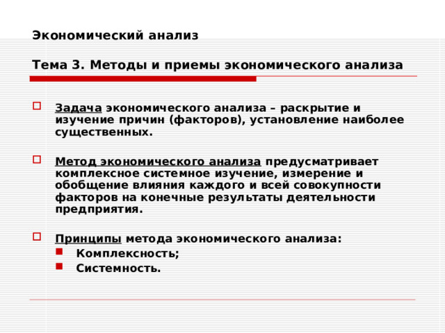 Экономический анализ   Тема 3. Методы и приемы экономического анализа   Задача экономического анализа – раскрытие и изучение причин (факторов), установление наиболее существенных.  Метод экономического анализа предусматривает комплексное системное изучение, измерение и обобщение влияния каждого и всей совокупности факторов на конечные результаты деятельности предприятия.  Принципы метода экономического анализа: Комплексность; Системность. Комплексность; Системность.  