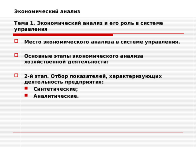 Экономический анализ   Тема 1. Экономический анализ и его роль в системе управления Место экономического анализа в системе управления.  Основные этапы экономического анализа хозяйственной деятельности:  2-й этап. Отбор показателей, характеризующих деятельность предприятия: Синтетические; Аналитические. Синтетические; Аналитические. 