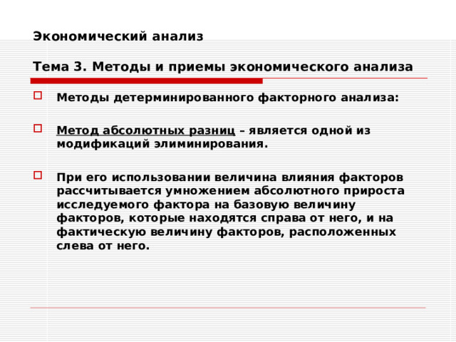 Экономический анализ   Тема 3. Методы и приемы экономического анализа Методы детерминированного факторного анализа:  Метод абсолютных разниц – является одной из модификаций элиминирования.  При его использовании величина влияния факторов рассчитывается умножением абсолютного прироста исследуемого фактора на базовую величину факторов, которые находятся справа от него, и на фактическую величину факторов, расположенных слева от него. 