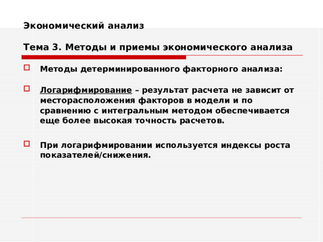 Экономический анализ   Тема 3. Методы и приемы экономического анализа Методы детерминированного факторного анализа:  Логарифмирование – результат расчета не зависит от месторасположения факторов в модели и по сравнению с интегральным методом обеспечивается еще более высокая точность расчетов.  При логарифмировании используется индексы роста показателей/снижения. 