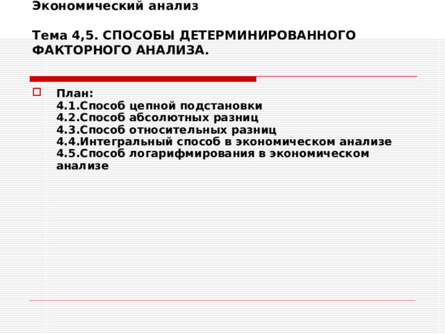              Экономический анализ   Тема 4,5. СПОСОБЫ ДЕТЕРМИНИРОВАННОГО ФАКТОРНОГО АНАЛИЗА.   План:  4.1.Способ цепной подстановки  4.2.Способ абсолютных разниц  4.3.Способ относительных разниц  4.4.Интегральный способ в экономическом анализе  4.5.Способ логарифмирования в экономическом анализе   