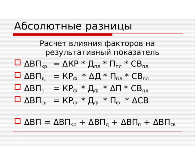 Абсолютные разницы Расчет влияния факторов на результативный показатель Δ ВП кр  = Δ КР * Д пл * П пл * СВ пл Δ ВП д  =  КР ф * Δ Д * П пл * СВ пл Δ ВП п  = КР ф * Д ф * Δ П * СВ пл Δ ВП св  = КР ф * Д ф * П ф * Δ СВ  Δ ВП = Δ ВП кр + Δ ВП д + Δ ВП п +  Δ ВП св 