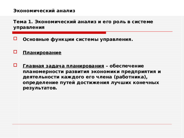 Экономический анализ   Тема 1. Экономический анализ и его роль в системе управления Основные функции системы управления.  Планирование  Главная задача планирования – обеспечение планомерности развития экономики предприятия и деятельности каждого его члена (работника), определение путей достижения лучших конечных результатов. 