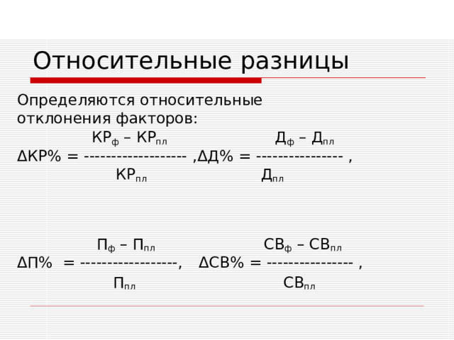 Относительные разницы Определяются относительные отклонения факторов:    КР ф – КР пл    Д ф – Д пл Δ КР% = ------------------- , Δ Д% = ---------------- ,    КР пл     Д пл    П ф – П пл    СВ ф – СВ пл Δ П%  = ------------------,  Δ СВ% = ---------------- ,     П пл     СВ пл   