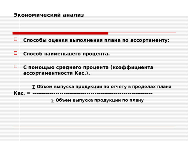 Экономический анализ    Способы оценки выполнения плана по ассортименту:  Способ наименьшего процента.  С помощью среднего процента (коэффициента ассортиментности Кас.).    ∑ Объем выпуска продукции по отчету в пределах плана Кас. = --------------------------------------------------------------    ∑ Объем выпуска продукции по плану    ∑ Объем выпуска продукции по плану 