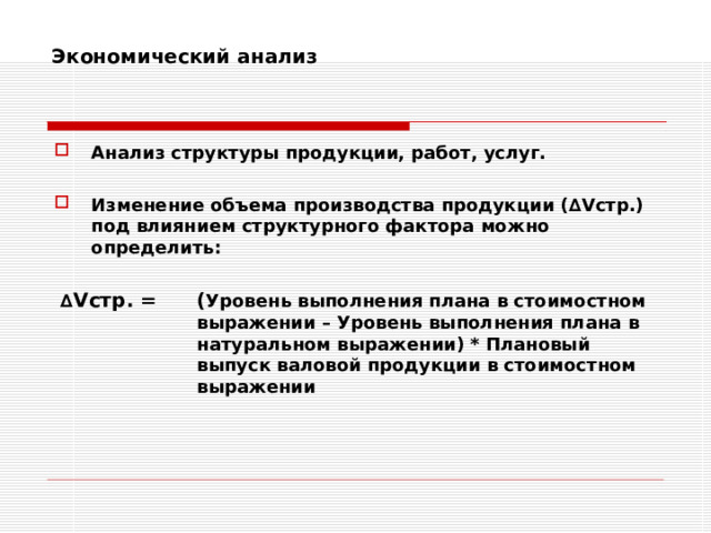 Экономический анализ    Анализ структуры продукции, работ, услуг.  Изменение объема производства продукции (∆ V стр.) под влиянием структурного фактора можно определить:  ∆ V стр. =  ( Уровень выполнения плана в стоимостном   выражении – Уровень выполнения плана в   натуральном выражении) * Плановый    выпуск валовой продукции в стоимостном   выражении   