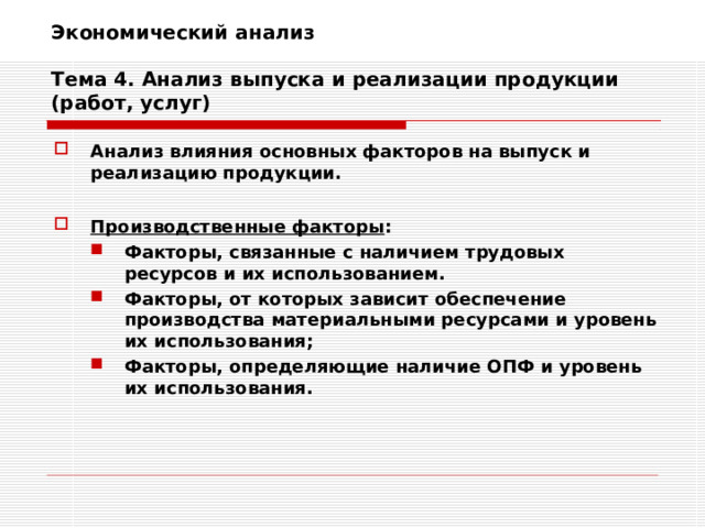 Экономический анализ   Тема 4. Анализ выпуска и реализации продукции (работ, услуг) Анализ влияния основных факторов на выпуск и реализацию продукции.  Производственные факторы : Факторы, связанные с наличием трудовых ресурсов и их использованием. Факторы, от которых зависит обеспечение производства материальными ресурсами и уровень их использования; Факторы, определяющие наличие ОПФ и уровень их использования.  Факторы, связанные с наличием трудовых ресурсов и их использованием. Факторы, от которых зависит обеспечение производства материальными ресурсами и уровень их использования; Факторы, определяющие наличие ОПФ и уровень их использования.  