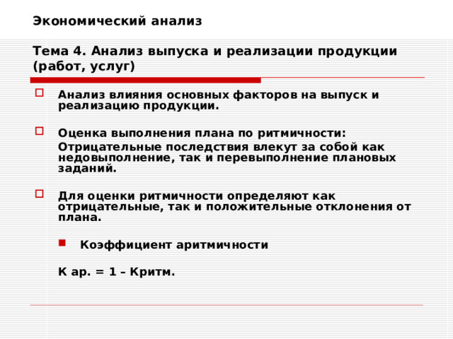 Экономический анализ   Тема 4. Анализ выпуска и реализации продукции (работ, услуг) Анализ влияния основных факторов на выпуск и реализацию продукции.  Оценка выполнения плана по ритмичности:  Отрицательные последствия влекут за собой как недовыполнение, так и перевыполнение плановых заданий.  Для оценки ритмичности определяют как отрицательные, так и положительные отклонения от плана.  Коэффициент аритмичности Коэффициент аритмичности    К ар. = 1 – Критм. 