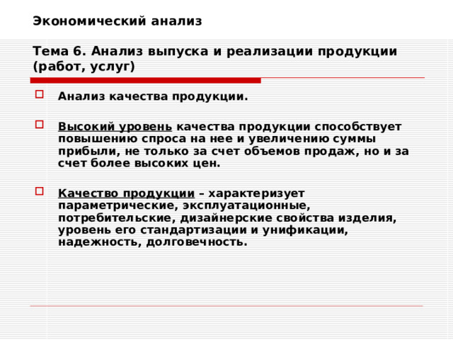 Экономический анализ   Тема 6. Анализ выпуска и реализации продукции (работ, услуг) Анализ качества продукции.  Высокий уровень качества продукции способствует повышению спроса на нее и увеличению суммы прибыли, не только за счет объемов продаж, но и за счет более высоких цен.  Качество продукции – характеризует параметрические, эксплуатационные, потребительские, дизайнерские свойства изделия, уровень его стандартизации и унификации, надежность, долговечность. 