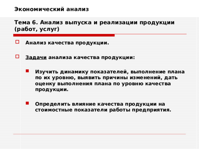Экономический анализ   Тема 6. Анализ выпуска и реализации продукции (работ, услуг) Анализ качества продукции.  Задачи анализа качества продукции:  Изучить динамику показателей, выполнение плана по их уровню, выявить причины изменений, дать оценку выполнения плана по уровню качества продукции.  Определить влияние качества продукции на стоимостные показатели работы предприятия. Изучить динамику показателей, выполнение плана по их уровню, выявить причины изменений, дать оценку выполнения плана по уровню качества продукции.  Определить влияние качества продукции на стоимостные показатели работы предприятия.   