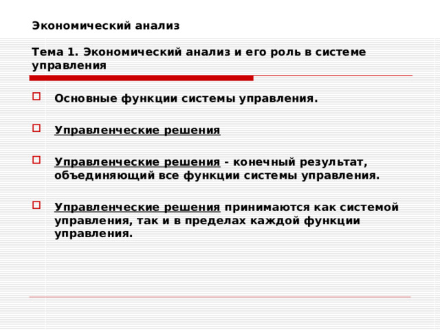 Экономический анализ   Тема 1. Экономический анализ и его роль в системе управления Основные функции системы управления.  Управленческие решения  Управленческие решения - конечный результат, объединяющий все функции системы управления.  Управленческие решения принимаются как системой управления, так и в пределах каждой функции управления. 