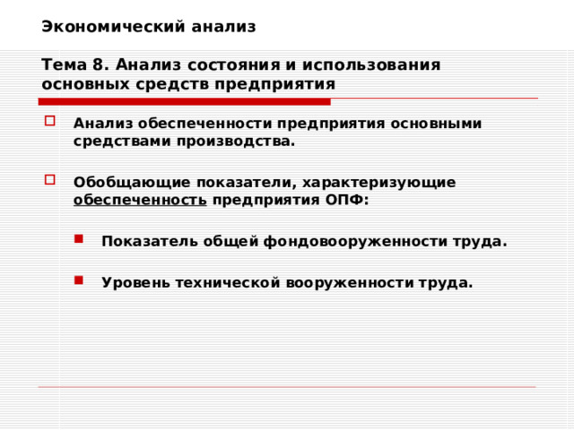 Экономический анализ   Тема 8. Анализ состояния и использования основных средств предприятия Анализ обеспеченности предприятия основными средствами производства.  Обобщающие показатели, характеризующие обеспеченность предприятия ОПФ:  Показатель общей фондовооруженности труда.  Уровень технической вооруженности труда. Показатель общей фондовооруженности труда.  Уровень технической вооруженности труда. 