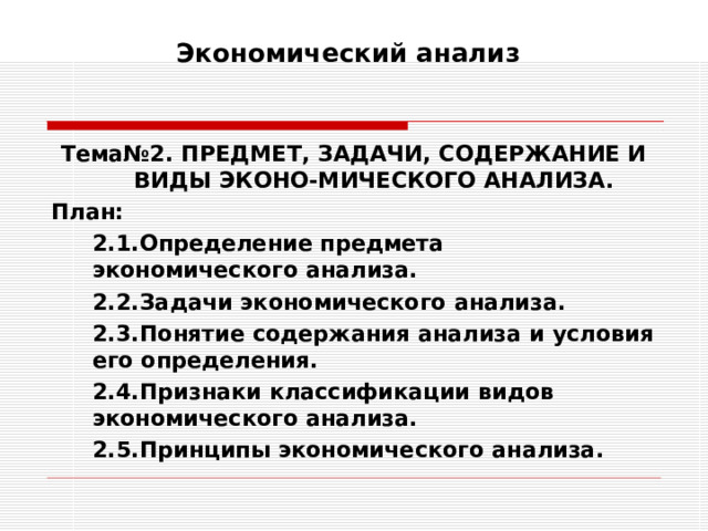 Экономический анализ    Тема№2. ПРЕДМЕТ, ЗАДАЧИ, СОДЕРЖАНИЕ И ВИДЫ ЭКОНО-МИЧЕСКОГО АНАЛИЗА. План:  2.1.Определение предмета экономического анализа.  2.2.Задачи экономического анализа.  2.3.Понятие содержания анализа и условия его определения.  2.4.Признаки классификации видов экономического анализа.  2.5.Принципы экономического анализа. 