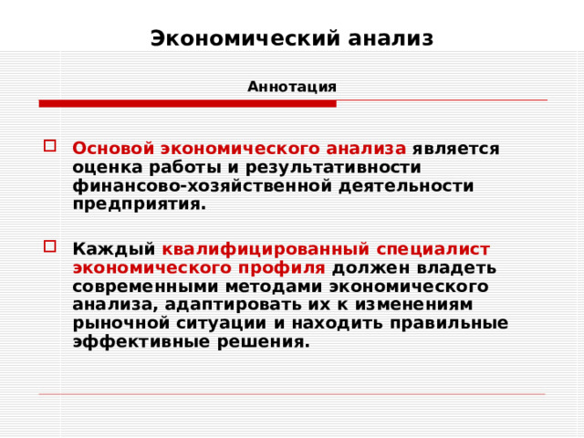 Экономический анализ    Аннотация  Основой  экономического анализа является оценка работы и результативности финансово-хозяйственной деятельности предприятия.  Каждый квалифицированный специалист экономического профиля должен владеть современными методами экономического анализа, адаптировать их к изменениям рыночной ситуации и находить правильные эффективные решения. 