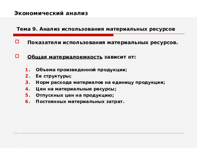 Экономический анализ    Тема 9. Анализ использования  материальных ресурсов Показатели использования материальных ресурсов.  Общая материалоемкость зависит от:   Объема произведенной продукции; Ее структуры; Норм расхода материалов на единицу продукции; Цен на материальные ресурсы; Отпускных цен на продукцию; Постоянных материальных затрат. Объема произведенной продукции; Ее структуры; Норм расхода материалов на единицу продукции; Цен на материальные ресурсы; Отпускных цен на продукцию; Постоянных материальных затрат. 