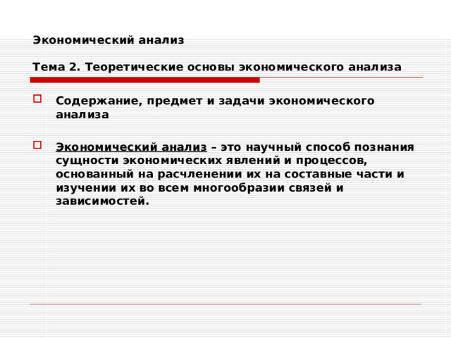 Экономический анализ   Тема 2. Теоретические основы экономического анализа Содержание, предмет и задачи экономического анализа  Экономический анализ – это научный способ познания сущности экономических явлений и процессов, основанный на расчленении их на составные части и изучении их во всем многообразии связей и зависимостей. 