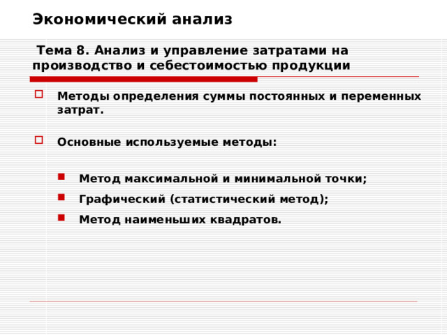 Экономический анализ   Тема 8. Анализ и управление затратами на производство и себестоимостью продукции Методы определения суммы постоянных и переменных затрат.  Основные используемые методы:  Метод максимальной и минимальной точки; Графический (статистический метод); Метод наименьших квадратов. Метод максимальной и минимальной точки; Графический (статистический метод); Метод наименьших квадратов. 