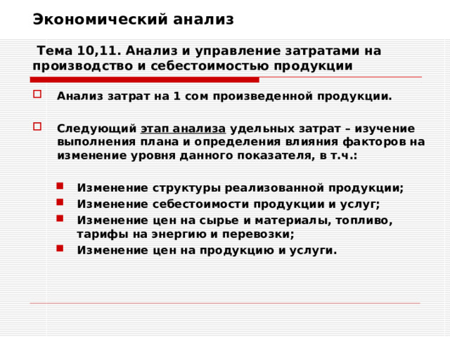Экономический анализ   Тема 10,11. Анализ и управление затратами на производство и себестоимостью продукции Анализ затрат на 1 сом произведенной продукции.  Следующий этап анализа удельных затрат – изучение выполнения плана и определения влияния факторов на изменение уровня данного показателя, в т.ч.:  Изменение структуры реализованной продукции; Изменение себестоимости продукции и услуг; Изменение цен на сырье и материалы, топливо, тарифы на энергию и перевозки; Изменение цен на продукцию и услуги. Изменение структуры реализованной продукции; Изменение себестоимости продукции и услуг; Изменение цен на сырье и материалы, топливо, тарифы на энергию и перевозки; Изменение цен на продукцию и услуги. 