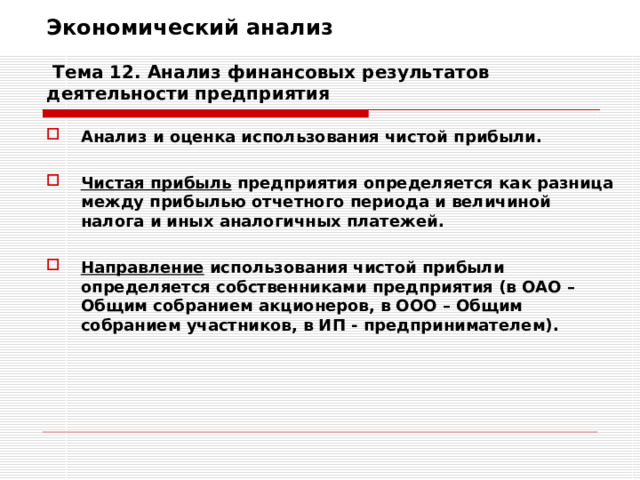 Экономический анализ   Тема 12. Анализ финансовых результатов деятельности предприятия Анализ и оценка использования чистой прибыли.  Чистая прибыль предприятия определяется как разница между прибылью отчетного периода и величиной налога и иных аналогичных платежей.  Направление использования чистой прибыли определяется собственниками предприятия (в ОАО – Общим собранием акционеров, в ООО – Общим собранием участников, в ИП - предпринимателем).  