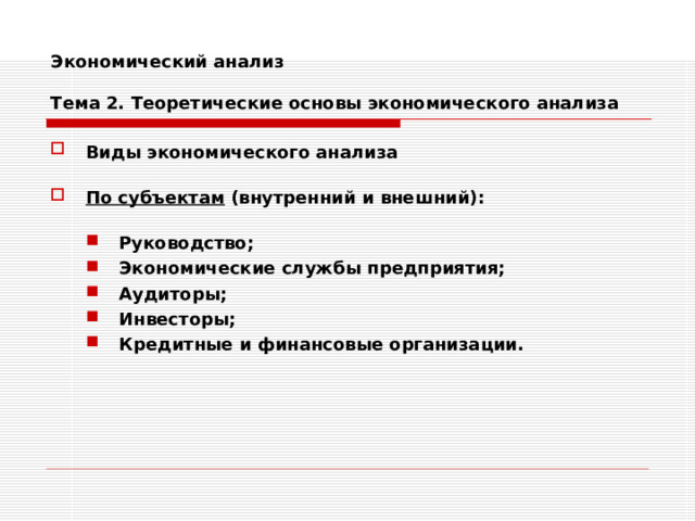 Экономический анализ   Тема 2. Теоретические основы экономического анализа Виды экономического анализа   По субъектам (внутренний и внешний):  Руководство; Экономические службы предприятия; Аудиторы; Инвесторы; Кредитные и финансовые организации. Руководство; Экономические службы предприятия; Аудиторы; Инвесторы; Кредитные и финансовые организации.  